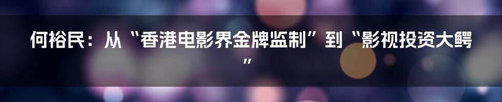 何裕民:从“香港电影界金牌监制”到“影视投资大鳄”