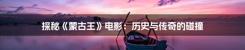 探秘《蒙古王》电影:历史与传奇的碰撞