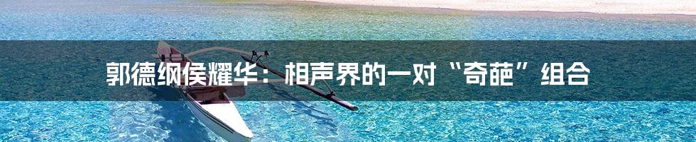 郭德纲侯耀华:相声界的一对“奇葩”组合
