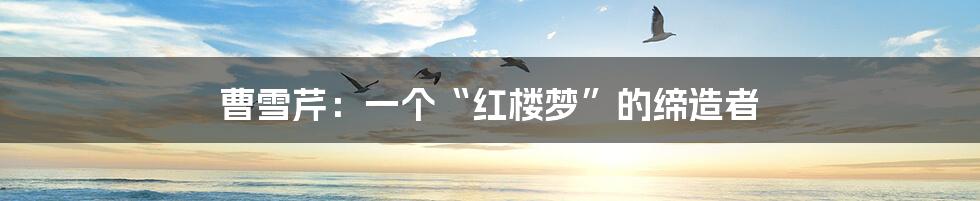 曹雪芹:一个“红楼梦”的缔造者