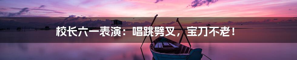 校长六一表演:唱跳劈叉,宝刀不老!