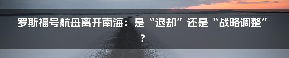 罗斯福号航母离开南海：是“退却”还是“战略调整”？
