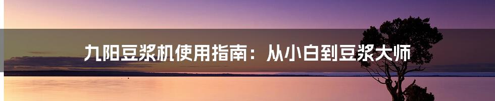 九阳豆浆机使用指南:从小白到豆浆大师