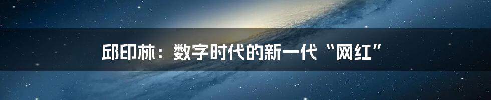 邱印林:数字时代的新一代“网红”