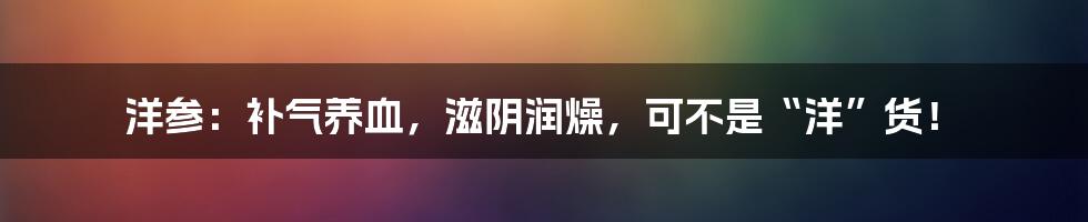 洋参:补气养血,滋阴润燥,可不是“洋”货!