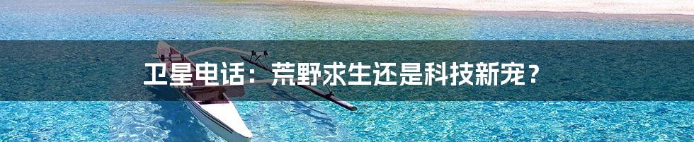 卫星电话：荒野求生还是科技新宠？