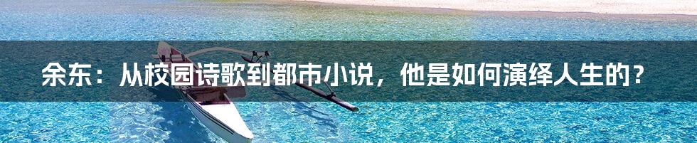 余东:从校园诗歌到都市小说,他是如何演绎人生的?