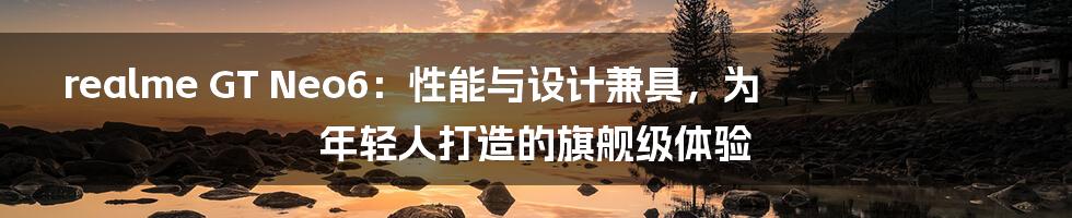 realme GT Neo6:性能与设计兼具,为年轻人打造的旗舰级体验