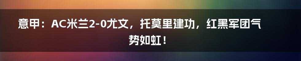 意甲：AC米兰2-0尤文，托莫里建功，红黑军团气势如虹！
