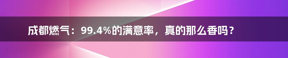 成都燃气:99.4%的满意率,真的那么香吗?