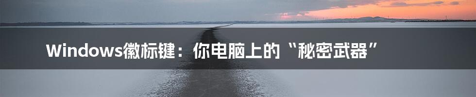 Windows徽标键：你电脑上的“秘密武器”