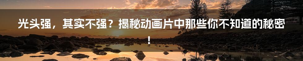光头强,其实不强?揭秘动画片中那些你不知道的秘密!