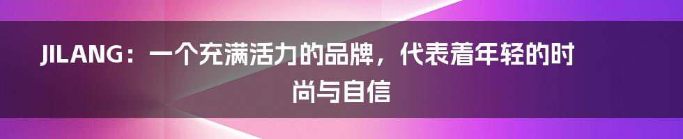 JILANG:一个充满活力的品牌,代表着年轻的时尚与自信