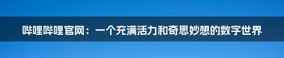 哔哩哔哩官网:一个充满活力和奇思妙想的数字世界