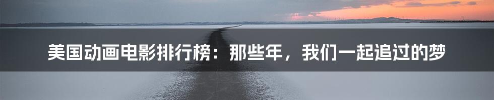美国动画电影排行榜:那些年,我们一起追过的梦
