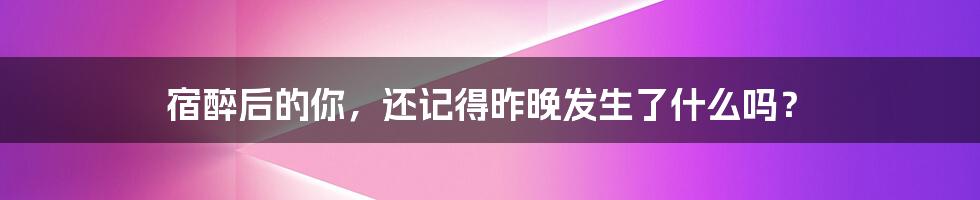 宿醉后的你,还记得昨晚发生了什么吗?
