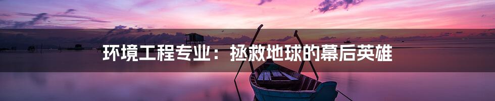 环境工程专业:拯救地球的幕后英雄
