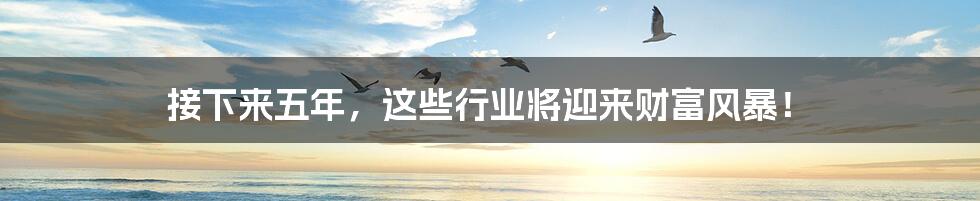 接下来五年,这些行业将迎来财富风暴!