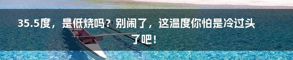 35.5度，是低烧吗？别闹了，这温度你怕是冷过头了吧！