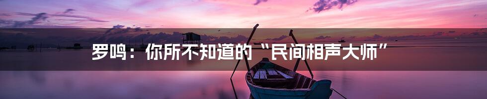 罗鸣:你所不知道的“民间相声大师”