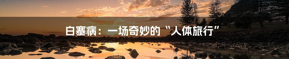 白塞病:一场奇妙的“人体旅行”