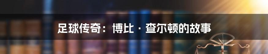 足球传奇:博比·查尔顿的故事