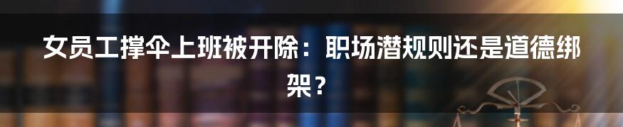 女员工撑伞上班被开除:职场潜规则还是道德绑架?
