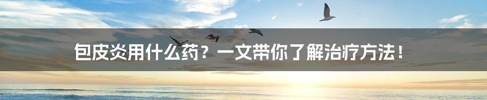 包皮炎用什么药?一文带你了解治疗方法!