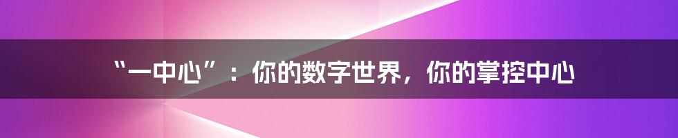 “一中心”：你的数字世界，你的掌控中心