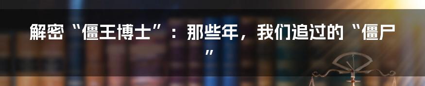 解密“僵王博士”:那些年,我们追过的“僵尸”