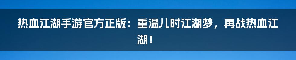 热血江湖手游官方正版：重温儿时江湖梦，再战热血江湖！