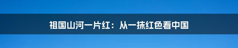 祖国山河一片红:从一抹红色看中国
