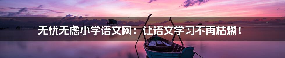 无忧无虑小学语文网:让语文学习不再枯燥!