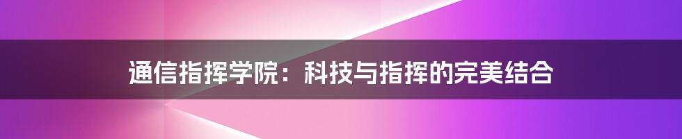 通信指挥学院:科技与指挥的完美结合