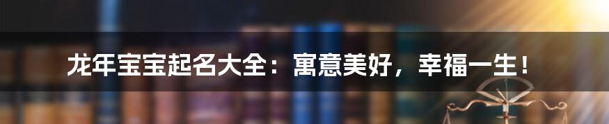 龙年宝宝起名大全:寓意美好,幸福一生!