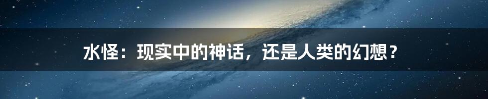 水怪：现实中的神话，还是人类的幻想？