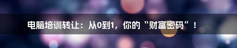 电脑培训转让：从0到1，你的“财富密码”！