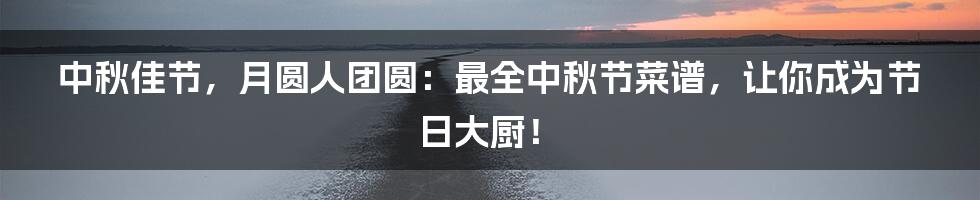 中秋佳节,月圆人团圆:最全中秋节菜谱,让你成为节日大厨!