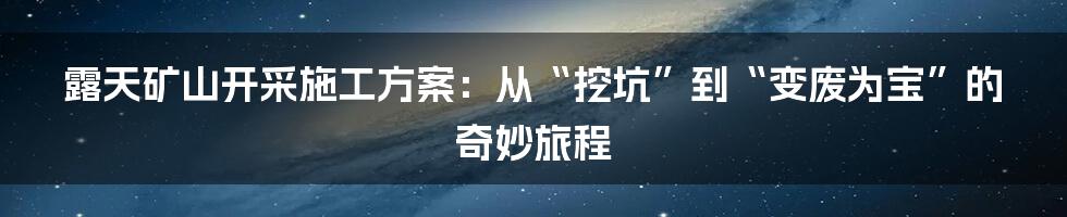 露天矿山开采施工方案:从“挖坑”到“变废为宝”的奇妙旅程