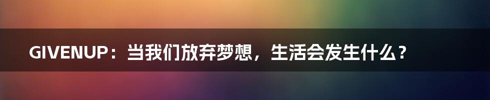 GIVENUP:当我们放弃梦想,生活会发生什么?