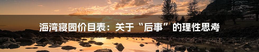 海湾寝园价目表:关于“后事”的理性思考
