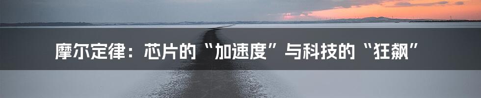 摩尔定律:芯片的“加速度”与科技的“狂飙”
