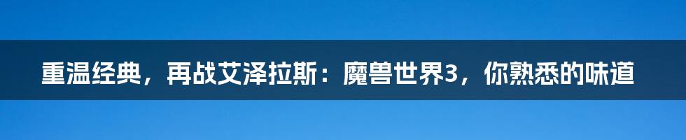 重温经典,再战艾泽拉斯:魔兽世界3,你熟悉的味道