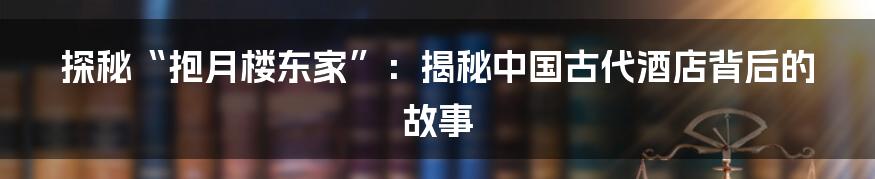 探秘“抱月楼东家”:揭秘中国古代酒店背后的故事