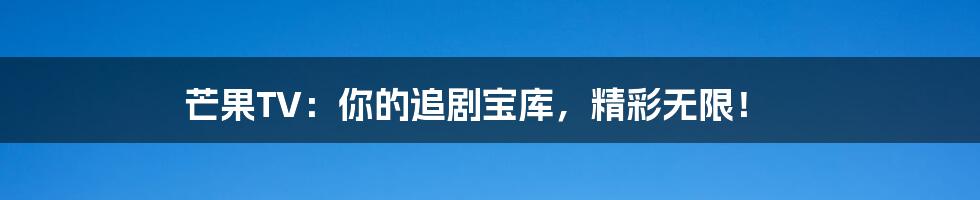芒果TV:你的追剧宝库,精彩无限!