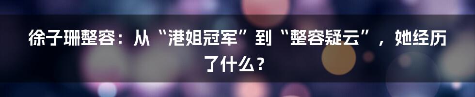 徐子珊整容:从“港姐冠军”到“整容疑云”,她经历了什么?
