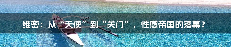 维密：从“天使”到“关门”，性感帝国的落幕？