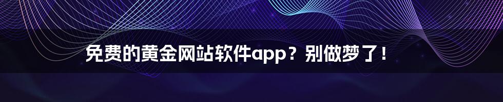 免费的黄金网站软件app?别做梦了!
