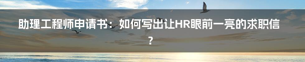 助理工程师申请书:如何写出让HR眼前一亮的求职信?
