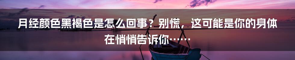 月经颜色黑褐色是怎么回事？别慌，这可能是你的身体在悄悄告诉你……
